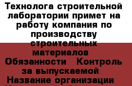Технолога строительной лаборатории примет на работу компания по производству строительных материалов.  Обязанности: -Контроль за выпускаемой › Название организации ­ Компания-работодатель › Отрасль предприятия ­ Другое › Минимальный оклад ­ 30 000 - Все города Работа » Вакансии   . Московская обл.,Бронницы г.